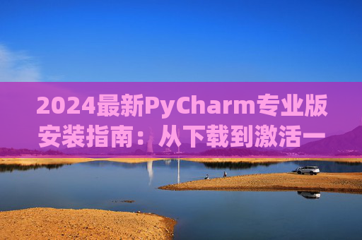 2024最新PyCharm专业版安装指南：从下载到激活一步到位